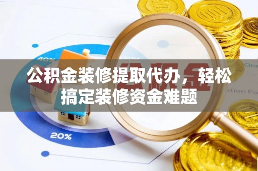 投资公积金装修提取代办，轻松搞定装修资金难题