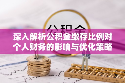 投资深入解析公积金缴存比例对个人财务的影响与优化策略