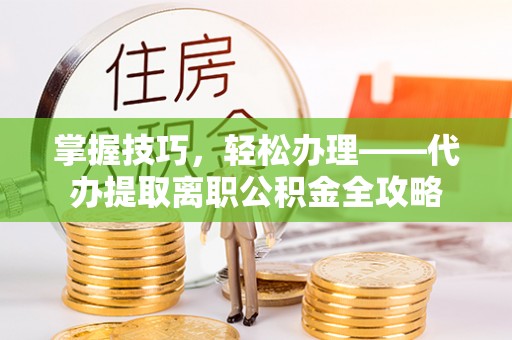 投资掌握技巧，轻松办理——代办提取离职公积金全攻略