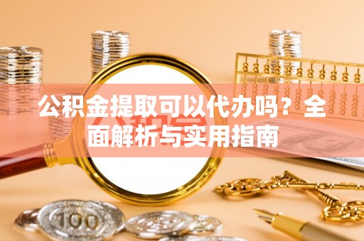 投资公积金提取可以代办吗？全面解析与实用指南