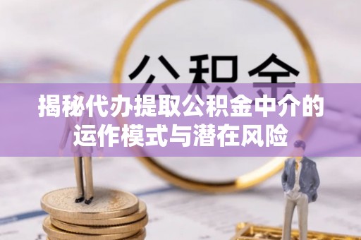 投资揭秘代办提取公积金中介的运作模式与潜在风险