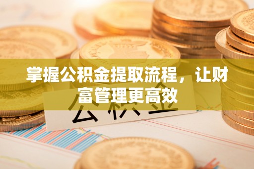 投资掌握公积金提取流程，让财富管理更高效