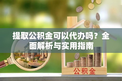 投资提取公积金可以代办吗？全面解析与实用指南