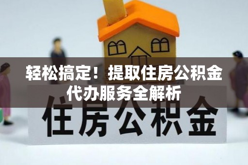 投资轻松搞定！提取住房公积金代办服务全解析