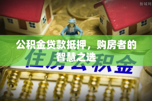 投资公积金贷款抵押，购房者的智慧之选