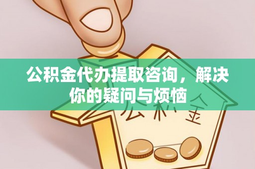 投资公积金代办提取咨询，解决你的疑问与烦恼