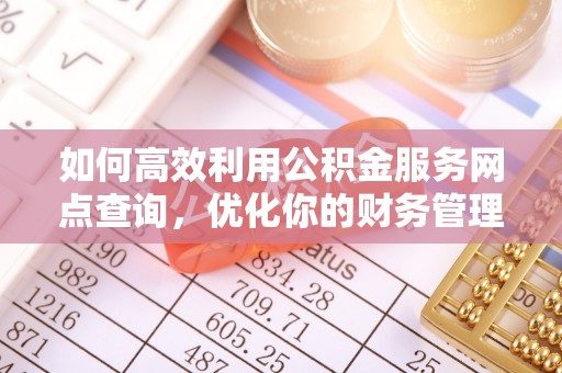 投资如何高效利用公积金服务网点查询，优化你的财务管理