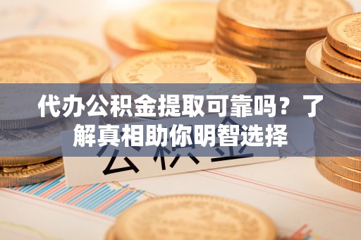 投资代办公积金提取可靠吗？了解真相助你明智选择