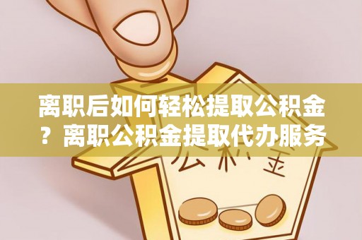 投资离职后如何轻松提取公积金？离职公积金提取代办服务详解