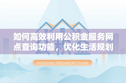 投资如何高效利用公积金服务网点查询功能，优化生活规划