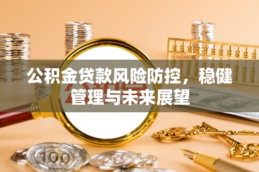 投资公积金贷款风险防控，稳健管理与未来展望