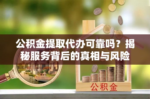 投资公积金提取代办可靠吗？揭秘服务背后的真相与风险