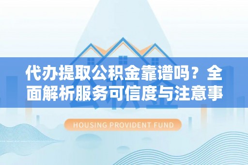 投资代办提取公积金靠谱吗？全面解析服务可信度与注意事项