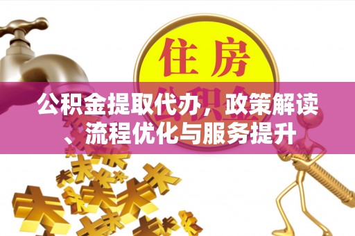 投资公积金提取代办，政策解读、流程优化与服务提升