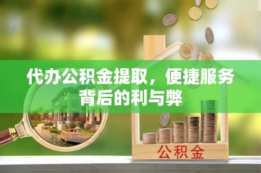 投资代办公积金提取，便捷服务背后的利与弊