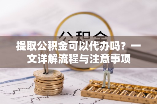 投资提取公积金可以代办吗？一文详解流程与注意事项