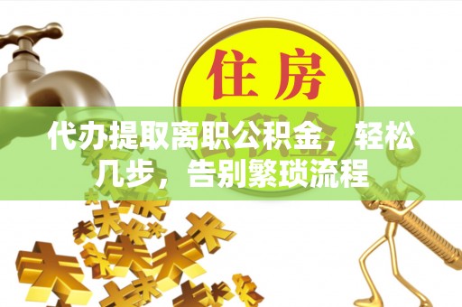 投资代办提取离职公积金，轻松几步，告别繁琐流程