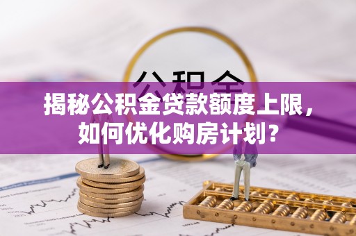 投资揭秘公积金贷款额度上限，如何优化购房计划？