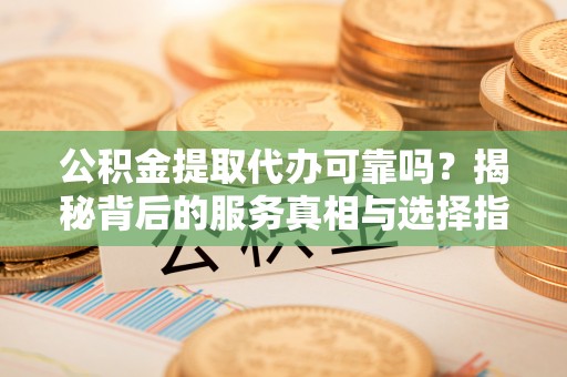 投资公积金提取代办可靠吗？揭秘背后的服务真相与选择指南