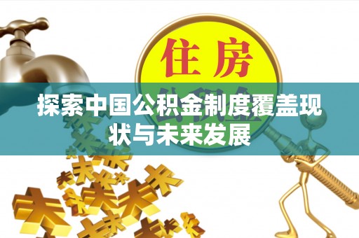 投资探索中国公积金制度覆盖现状与未来发展