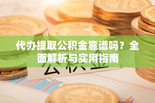 投资代办提取公积金靠谱吗？全面解析与实用指南