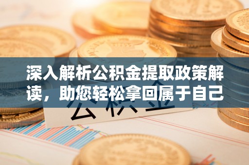 投资深入解析公积金提取政策解读，助您轻松拿回属于自己的钱