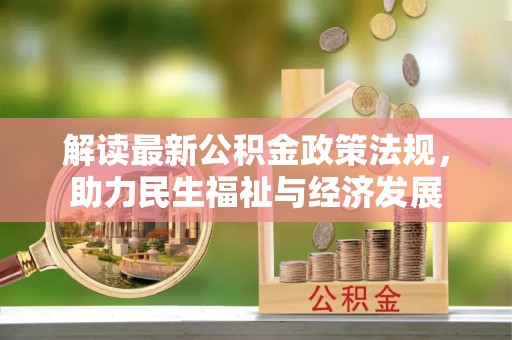 投资解读最新公积金政策法规，助力民生福祉与经济发展