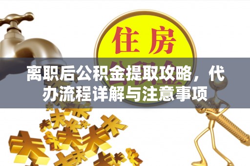 投资离职后公积金提取攻略，代办流程详解与注意事项