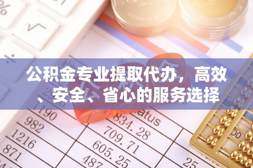 投资公积金专业提取代办，高效、安全、省心的服务选择