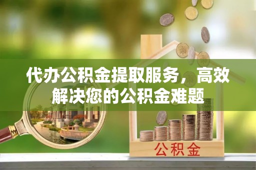 投资代办公积金提取服务，高效解决您的公积金难题