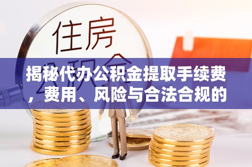 投资揭秘代办公积金提取手续费，费用、风险与合法合规的全解析