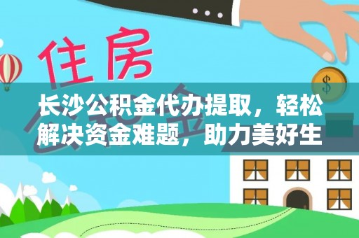 投资长沙公积金代办提取，轻松解决资金难题，助力美好生活