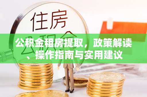 投资公积金租房提取，政策解读、操作指南与实用建议