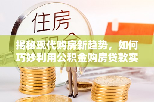 投资揭秘现代购房新趋势，如何巧妙利用公积金购房贷款实现梦想家园