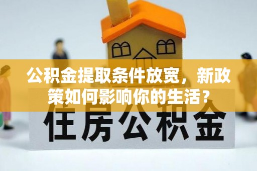 投资公积金提取条件放宽，新政策如何影响你的生活？