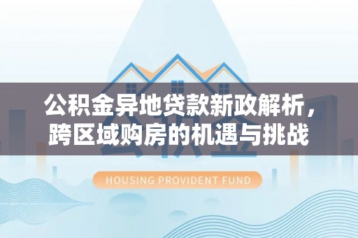 投资公积金异地贷款新政解析，跨区域购房的机遇与挑战