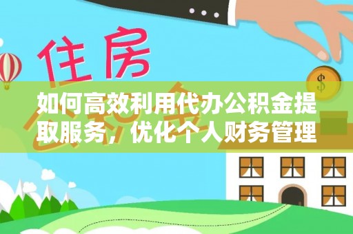 投资如何高效利用代办公积金提取服务，优化个人财务管理