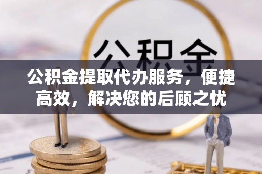 投资公积金提取代办服务，便捷高效，解决您的后顾之忧