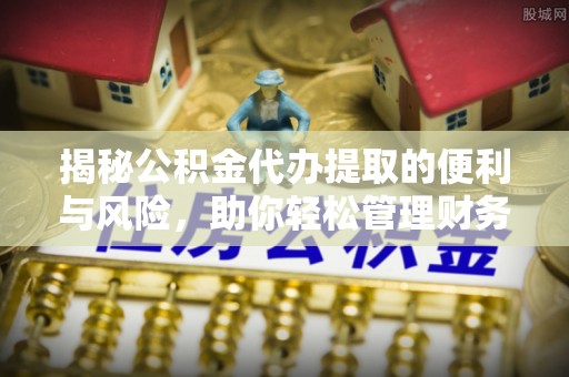 投资揭秘公积金代办提取的便利与风险，助你轻松管理财务未来