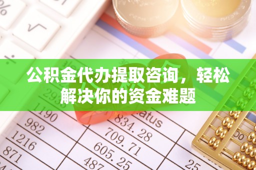 投资公积金代办提取咨询，轻松解决你的资金难题