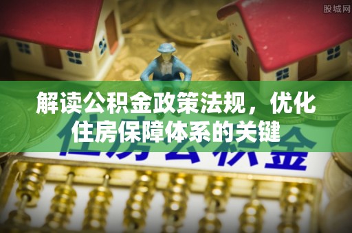 投资解读公积金政策法规，优化住房保障体系的关键