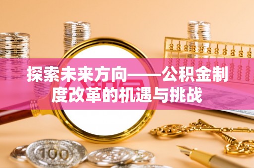 投资探索未来方向——公积金制度改革的机遇与挑战