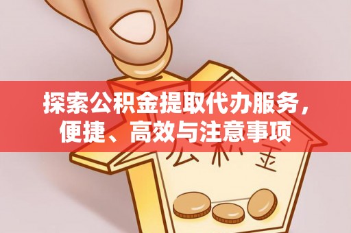 投资探索公积金提取代办服务，便捷、高效与注意事项