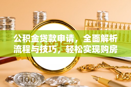 投资公积金贷款申请，全面解析流程与技巧，轻松实现购房梦想