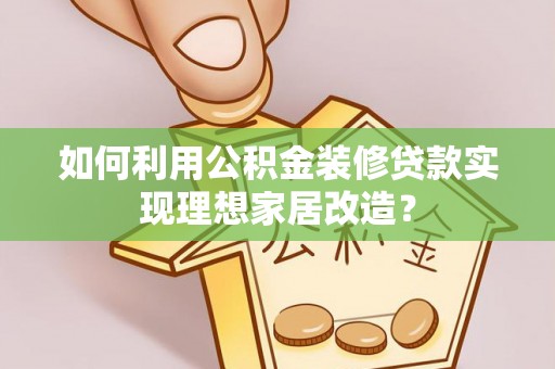 投资如何利用公积金装修贷款实现理想家居改造？