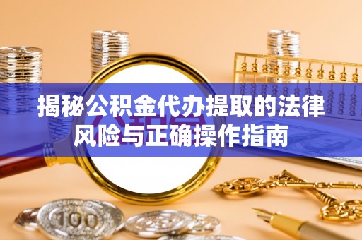 投资揭秘公积金代办提取的法律风险与正确操作指南