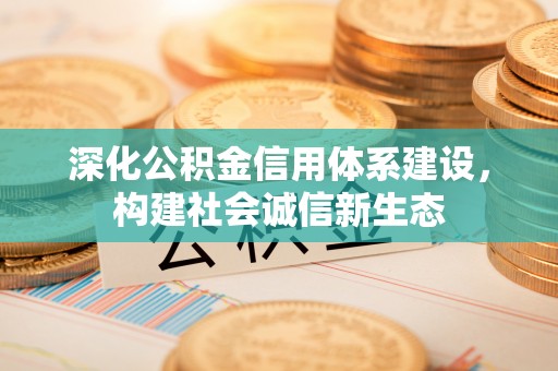 投资深化公积金信用体系建设，构建社会诚信新生态