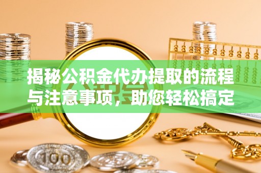 投资揭秘公积金代办提取的流程与注意事项，助您轻松搞定资金难题