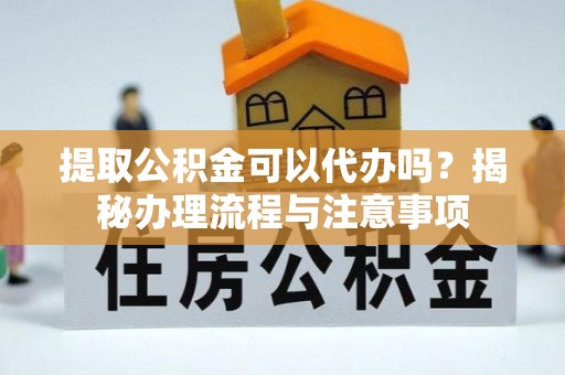 投资提取公积金可以代办吗？揭秘办理流程与注意事项