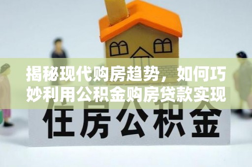 投资揭秘现代购房趋势，如何巧妙利用公积金购房贷款实现置业梦想